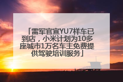 雷军官宣YU7样车已到店，小米计划为10多座城市1万名车主免费提供驾驶培训服务